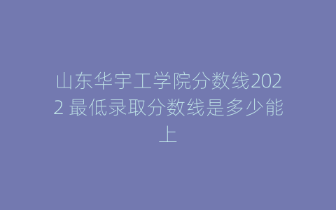 山东华宇工学院分数线2022 最低录取分数线是多少能上