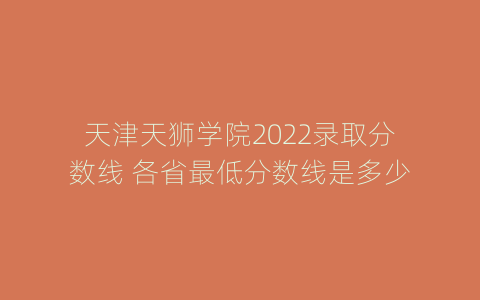 天津天狮学院2022录取分数线 各省最低分数线是多少