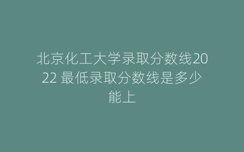 北京化工大学录取分数线2022 最低录取分数线是多少能上