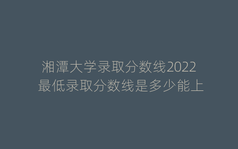 湘潭大学录取分数线2022 最低录取分数线是多少能上