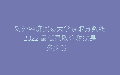 对外经济贸易大学录取分数线2022 最低录取分数线是多少能上