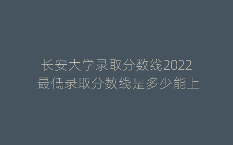 长安大学录取分数线2022 最低录取分数线是多少能上