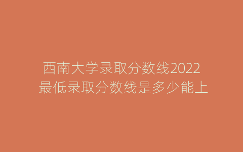 西南大学录取分数线2022 最低录取分数线是多少能上