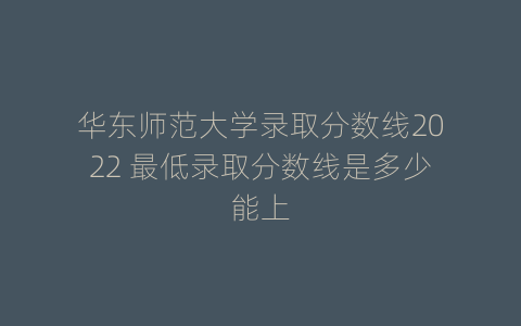 华东师范大学录取分数线2022 最低录取分数线是多少能上
