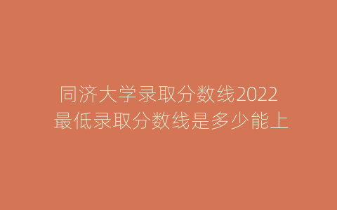 同济大学录取分数线2022 最低录取分数线是多少能上