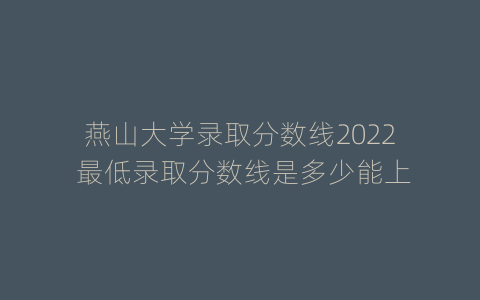 燕山大学录取分数线2022 最低录取分数线是多少能上