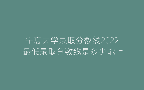 宁夏大学录取分数线2022 最低录取分数线是多少能上