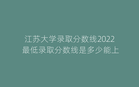 江苏大学录取分数线2022 最低录取分数线是多少能上