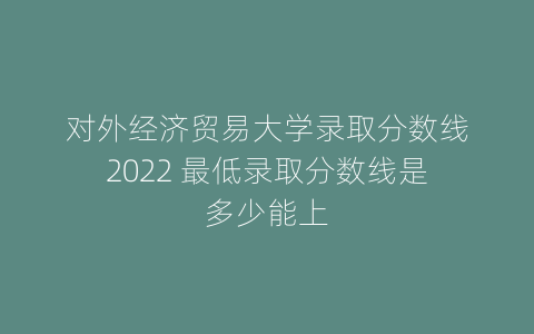 对外经济贸易大学录取分数线2022 最低录取分数线是多少能上