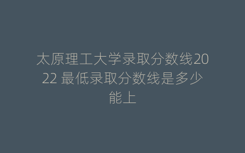 太原理工大学录取分数线2022 最低录取分数线是多少能上