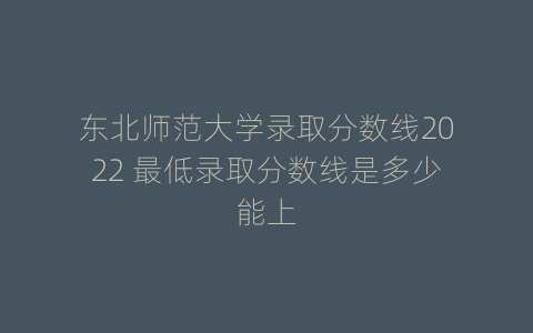 东北师范大学录取分数线2022 最低录取分数线是多少能上