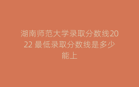 湖南师范大学录取分数线2022 最低录取分数线是多少能上