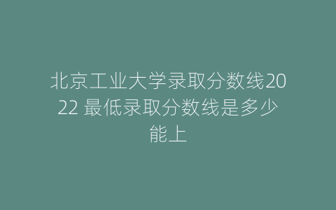 北京工业大学录取分数线2022 最低录取分数线是多少能上