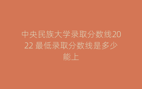 中央民族大学录取分数线2022 最低录取分数线是多少能上