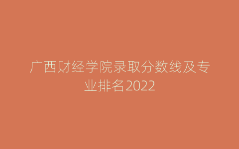 广西财经学院录取分数线及专业排名2022