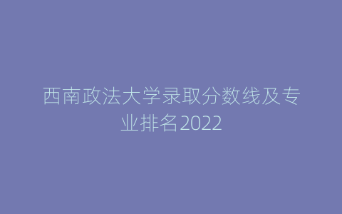 西南政法大学录取分数线及专业排名2022