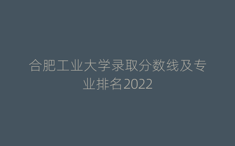 合肥工业大学录取分数线及专业排名2022
