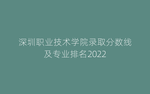 深圳职业技术学院录取分数线及专业排名2022