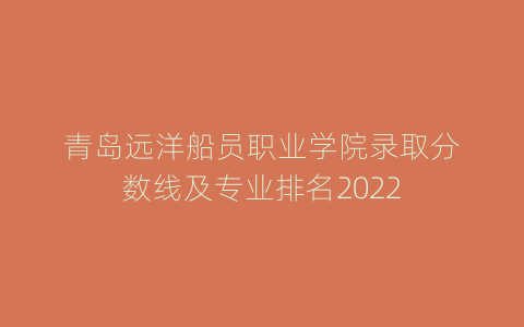 青岛远洋船员职业学院录取分数线及专业排名2022