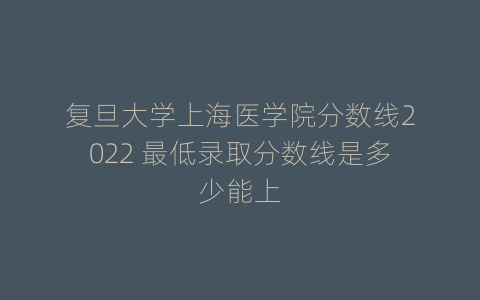 复旦大学上海医学院分数线2022 最低录取分数线是多少能上
