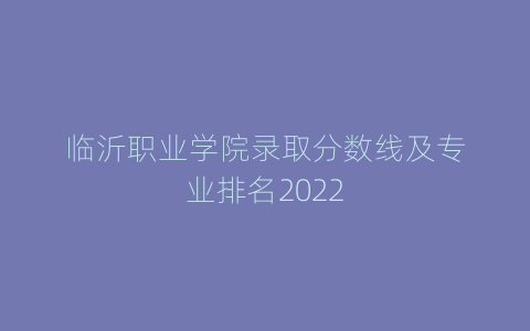 临沂职业学院录取分数线及专业排名2022