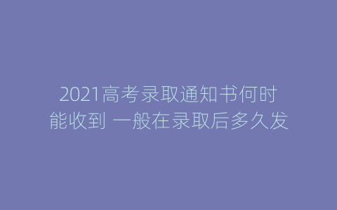 2021高考录取通知书何时能收到 一般在录取后多久发