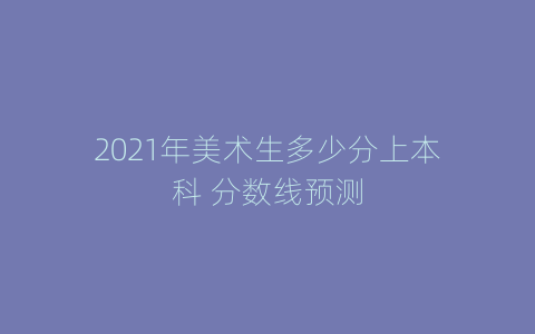 2021年美术生多少分上本科 分数线预测
