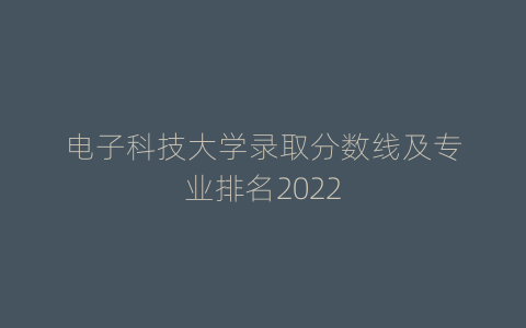 电子科技大学录取分数线及专业排名2022