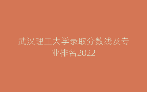 武汉理工大学录取分数线及专业排名2022