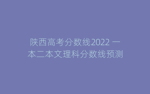 陕西高考分数线2022 一本二本文理科分数线预测