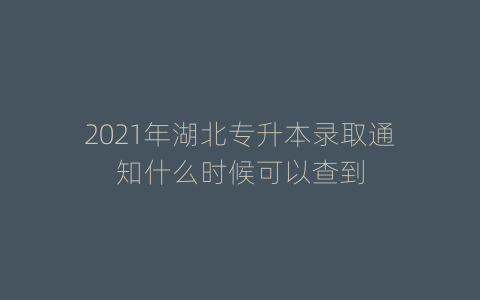 2021年湖北专升本录取通知什么时候可以查到