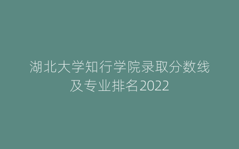 湖北大学知行学院录取分数线及专业排名2022