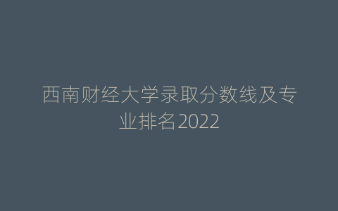 西南财经大学录取分数线及专业排名2022