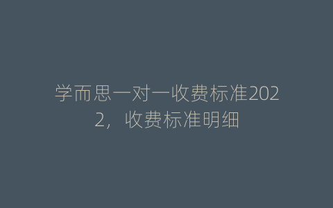 学而思一对一收费标准2022，收费标准明细