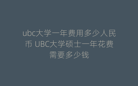 ubc大学一年费用多少人民币 UBC大学硕士一年花费需要多少钱