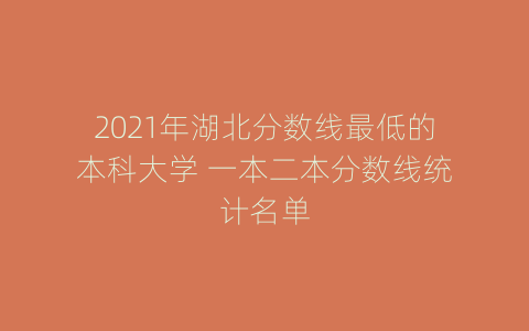 2021年湖北分数线最低的本科大学 一本二本分数线统计名单