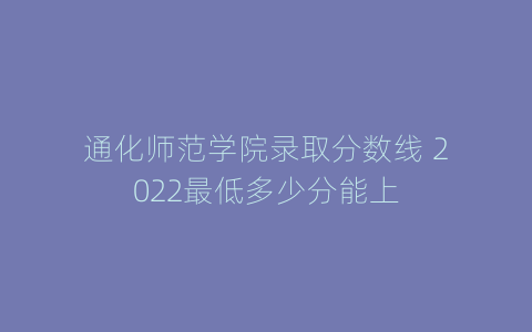 通化师范学院录取分数线 2022最低多少分能上
