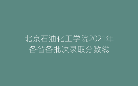 北京石油化工学院2021年各省各批次录取分数线
