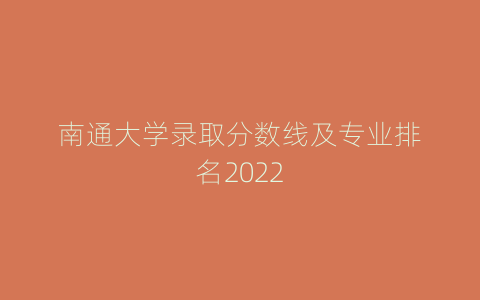 南通大学录取分数线及专业排名2022
