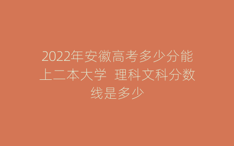 2022年安徽高考多少分能上二本大学  理科文科分数线是多少
