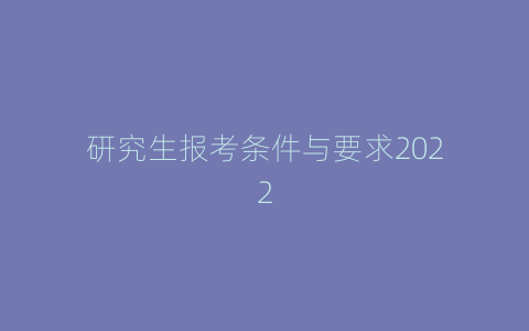 研究生报考条件与要求2022