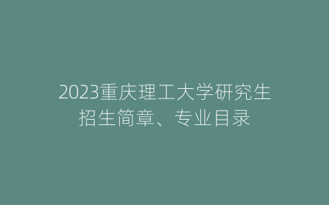 2023重庆理工大学研究生招生简章、专业目录