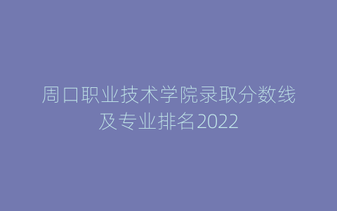 周口职业技术学院录取分数线及专业排名2022