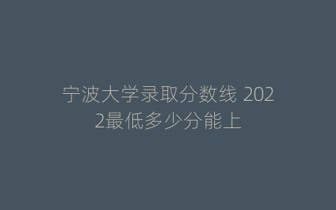 宁波大学录取分数线 2022最低多少分能上