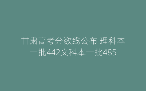 甘肃高考分数线公布 理科本一批442文科本一批485