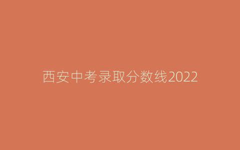 西安中考录取分数线2022