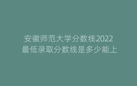 安徽师范大学分数线2022 最低录取分数线是多少能上