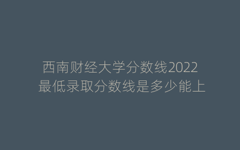 西南财经大学分数线2022 最低录取分数线是多少能上
