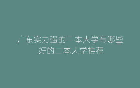 广东实力强的二本大学有哪些 好的二本大学推荐