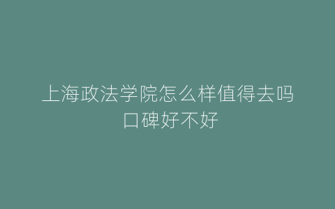 上海政法学院怎么样值得去吗 口碑好不好